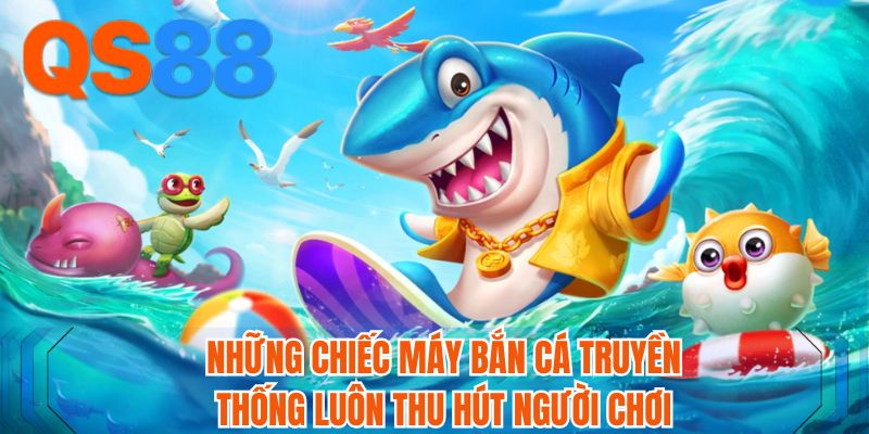 Những chiếc máy bắn cá truyền thống luôn thu hút người chơi